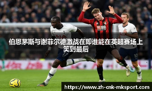 伯恩茅斯与谢菲尔德激战在即谁能在英超赛场上笑到最后